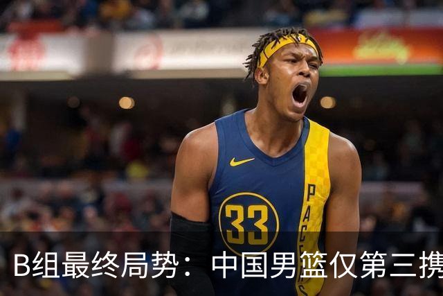 B组最终局势：中国男篮仅第三携日韩晋级 中国台北男篮垫底出局